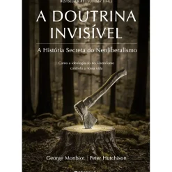 A Doutrina Invisível de George Monbiot e Peter Hutchison - A História Secreta do Neoliberalismo